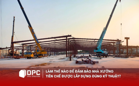 Làm thế nào để đảm bảo nhà xưởng tiền chế được lắp dựng đúng kỹ thuật?